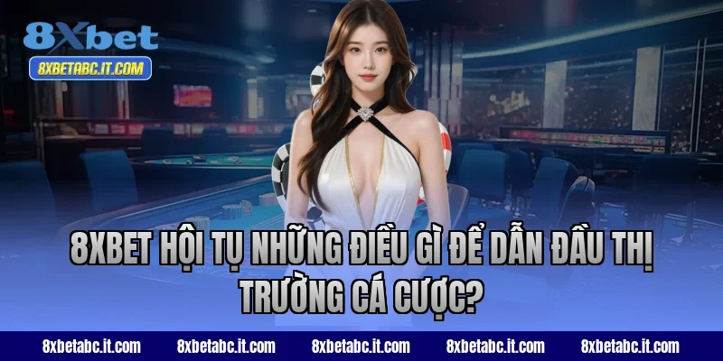 8XBet hội tụ những điều gì để dẫn đầu thị trường cá cược?