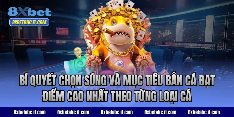 Bí quyết chọn súng và mục tiêu bắn cá đạt điểm cao nhất theo từng loại cá tại 8XBet