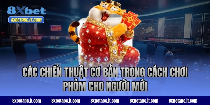 Các chiến thuật cơ bản trong cách chơi Phỏm cho người mới tại 8XBet