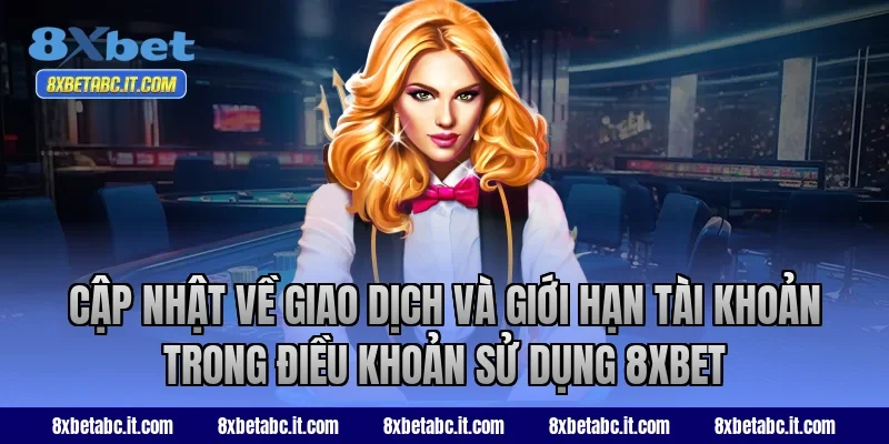 Cập nhật về giao dịch và giới hạn tài khoản trong điều khoản sử dụng 8XBET