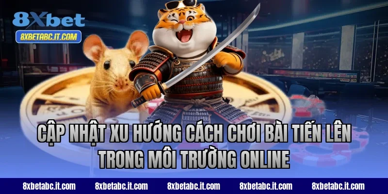 Cập nhật xu hướng cách chơi bài Tiến Lên 8XBet trong môi trường online