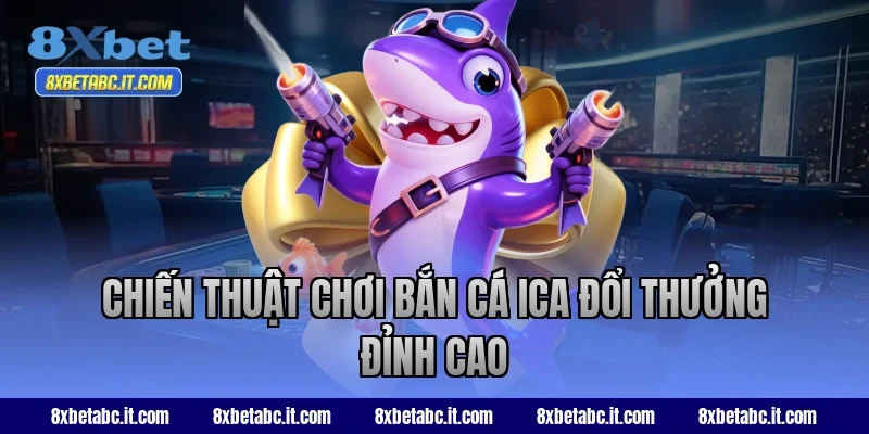 Chiến thuật chơi bắn cá ICA đổi thưởng đỉnh cao tại 8XBet