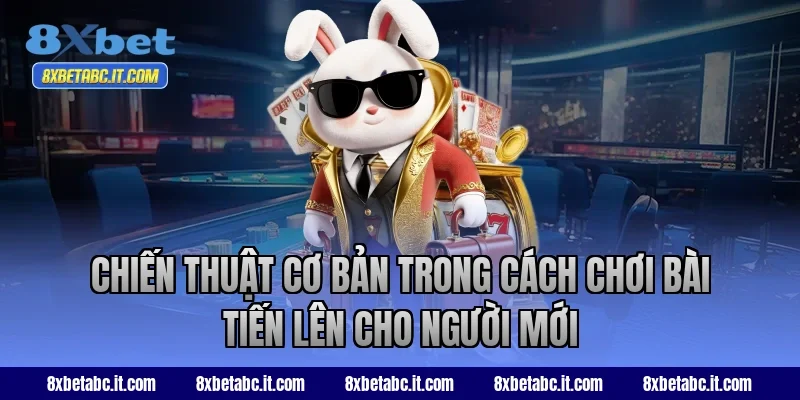 Chiến thuật cơ bản trong cách chơi bài Tiến Lên cho người mới tại 8XBet