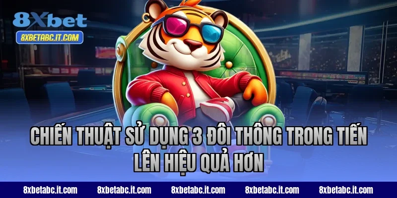 Chiến thuật sử dụng 3 đôi thông trong Tiến Lên hiệu quả hơn tại 8XBet