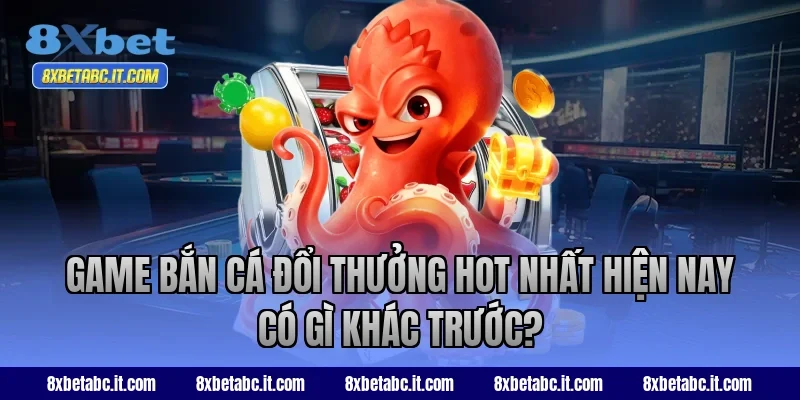 Game bắn cá đổi thưởng hot nhất hiện nay có gì khác trước?