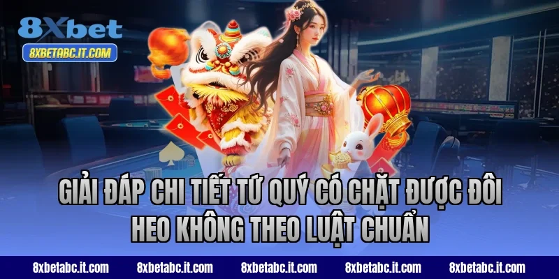 Giải đáp chi tiết tứ quý có chặt được đôi heo không theo luật chuẩn tại 8XBet