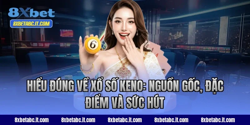 Hiểu đúng về xổ số keno: nguồn gốc, đặc điểm và sức hút