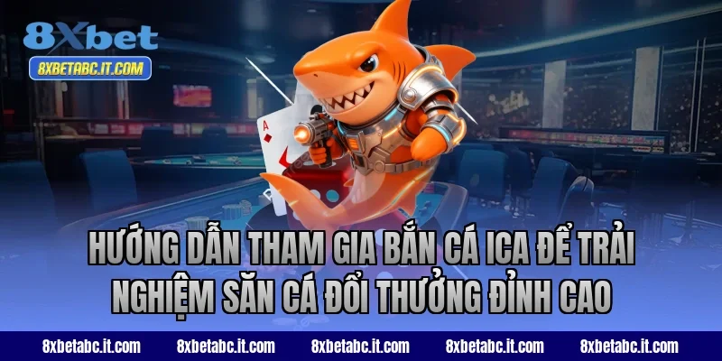 Hướng dẫn tham gia bắn cá ICA để trải nghiệm săn cá đổi thưởng đỉnh cao tại 8XBet