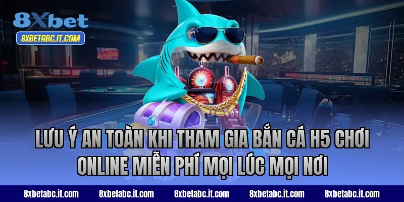 Lưu ý an toàn khi tham gia bắn cá H5 8XBet chơi online miễn phí mọi lúc mọi nơi