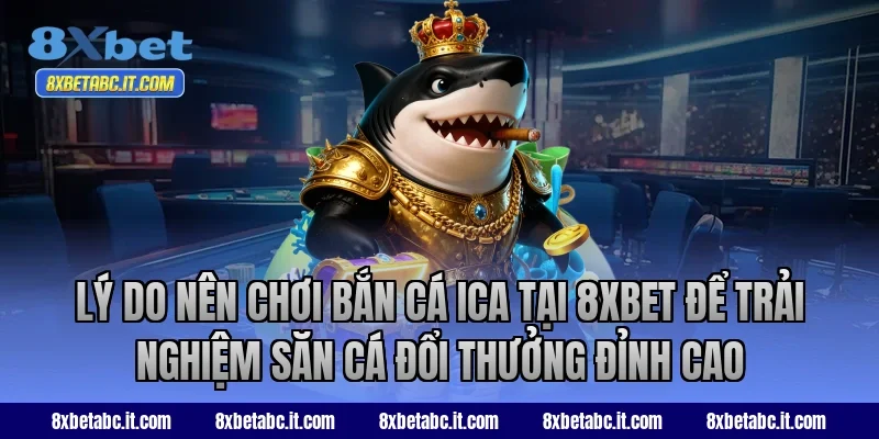 Lý do nên chơi bắn cá ICA tại 8xbet để trải nghiệm săn cá đổi thưởng đỉnh cao