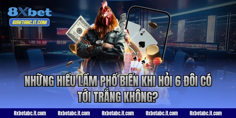 Những hiểu lầm phổ biến khi hỏi 6 đôi có tới trắng không tại 8XBet?