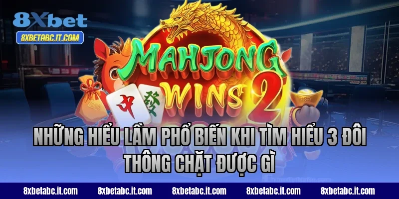 Những hiểu lầm phổ biến khi tìm hiểu 3 đôi thông chặt được gì tại 8XBet