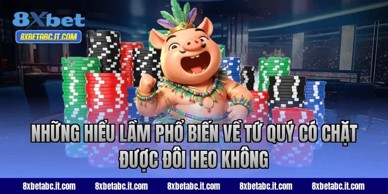 Những hiểu lầm phổ biến về tứ quý có chặt được đôi heo không tại 8XBet