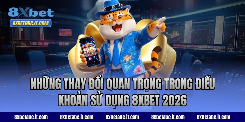 Những thay đổi quan trọng trong điều khoản sử dụng 8XBET 2026