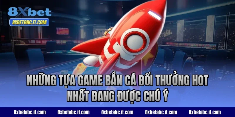 Những tựa game bắn cá đổi thưởng hot nhất đang được chú ý tại 8XBet