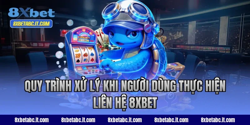 Quy trình xử lý khi người dùng thực hiện liên hệ 8XBET