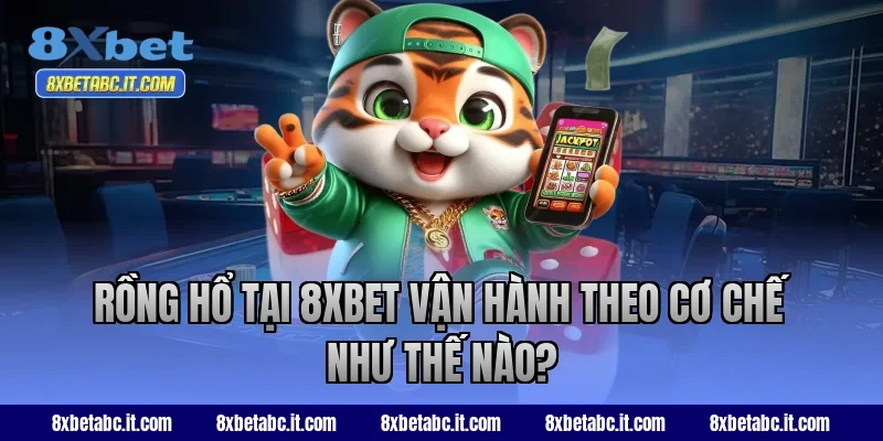 Rồng Hổ tại 8XBET vận hành theo cơ chế như thế nào?