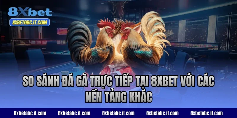 So sánh đá gà trực tiếp tại 8xbet với các nền tảng khác