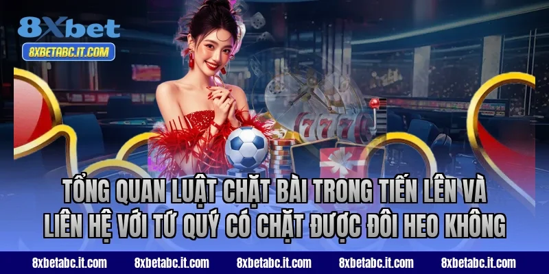 Tổng quan luật chặt bài trong Tiến Lên 8XBet và liên hệ với tứ quý có chặt được đôi heo không