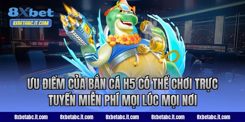 Ưu điểm của bắn cá H5 8XBet có thể chơi trực tuyến miễn phí mọi lúc mọi nơi