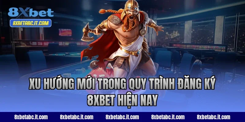 Xu hướng mới trong quy trình đăng ký 8XBET hiện nay
